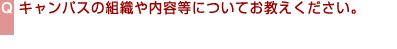 キャンパスの組織や内容等についてお教えください。